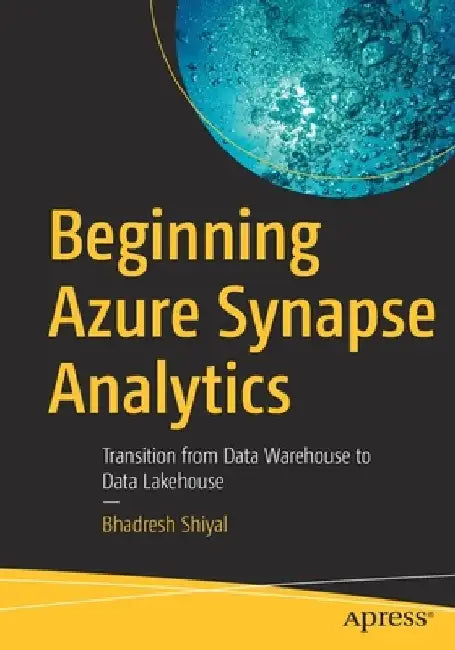 Beginning Azure Synapse Analytics: Transition from Data Warehouse to Data Lakehouse by Bhadresh Shiyal