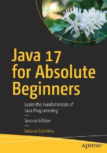 Java 17 for Absolute Beginners: Learn the Fundamentals of Java Programming by Iuliana Cosmina