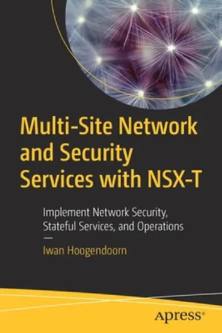Multi-Site Network and Security Services with Nsx-T: Implement Network Security, Stateful Services, and Operations by Iwan Hoogendoorn