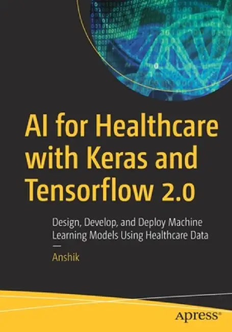 AI for Healthcare with Keras and Tensorflow 2.0: Design, Develop, and Deploy Machine Learning Models Using Healthcare Data by Anshik Bansal