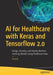 AI for Healthcare with Keras and Tensorflow 2.0: Design, Develop, and Deploy Machine Learning Models Using Healthcare Data by Anshik Bansal