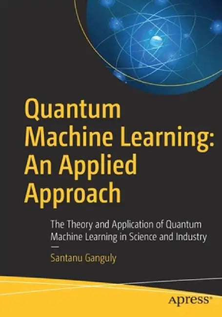 Quantum Machine Learning: An Applied Approach by Ganguly, Santanu