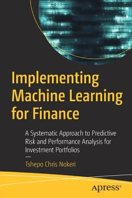 Implementing Machine Learning for Finance: A Systematic Approach to Predictive Risk and Performance Analysis for Investment Portfolios by Tshepo Chris Nokeri