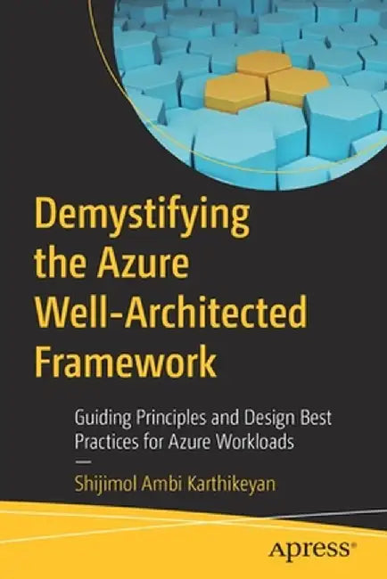 Demystifying the Azure Well-Architected Framework: Guiding Principles and Proven Best Practices for Designing Applications by Shijimol Ambi Karthikeyan