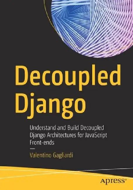 Decoupled Django: Understand and Build Decoupled Django Architectures for JavaScript Front-Ends. by Valentino Gagliardi