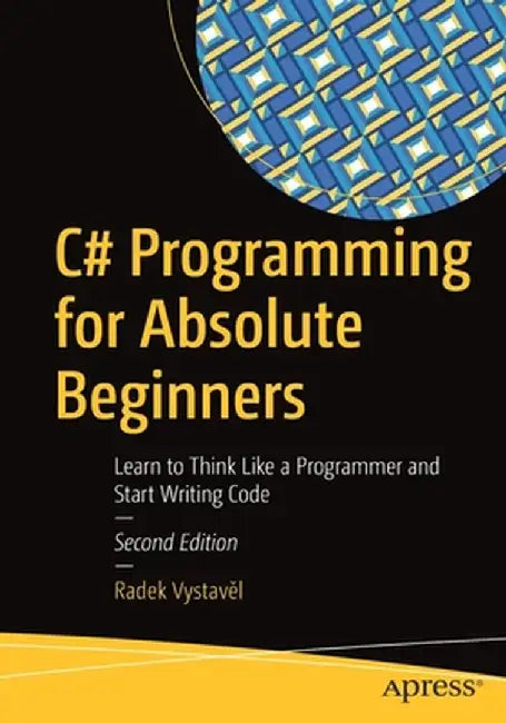 C# Programming for Absolute Beginners: Learn to Think Like a Programmer and Start Writing Code by Radek Vystavěl
