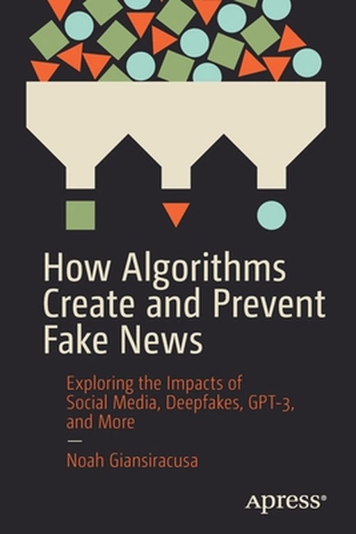 How Algorithms Create and Prevent Fake News: Exploring the Impacts of Social Media Deepfakes GPT-3 and More by Noah Giansiracusa