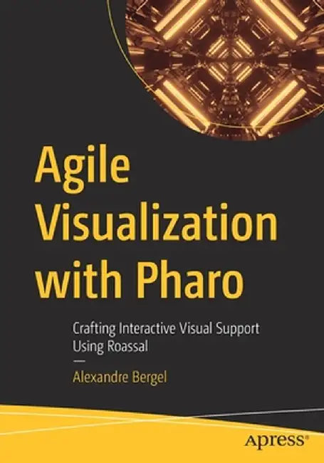 Agile Visualization with Pharo: Crafting Interactive Visual Support Using Roassal by Alexandre Bergel
