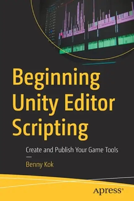 Beginning Unity Editor Scripting: Create and Publish Your Game Tools by Benny Kok