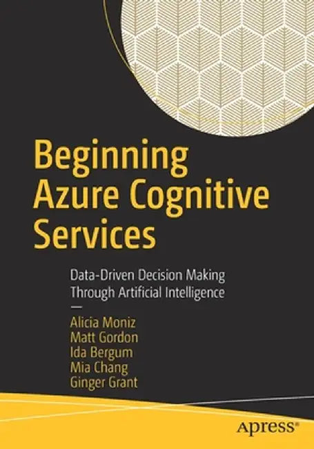 Beginning Azure Cognitive Services: Data-Driven Decision Making Through Artificial Intelligence by Alicia Moniz