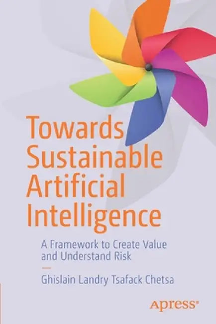 Towards Sustainable Artificial Intelligence: A Framework to Create Value and Understand Risk by Ghislain Landry Tsafack Chetsa