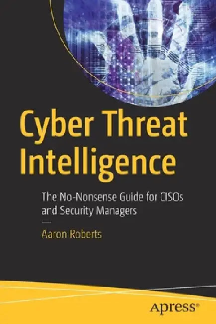 Cyber Threat Intelligence: The No-Nonsense Guide for Cisos and Security Managers by Aaron Roberts