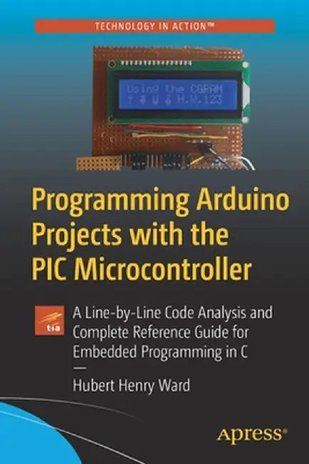 Programming Arduino Projects with the PIC Microcontroller: A Line-By-Line Code Analysis and Complete Reference Guide for Embedded Programming in C by Hubert Henry Ward