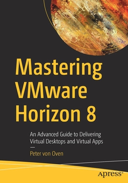 Mastering VMware Horizon 8: An Advanced Guide to Delivering Virtual Desktops and Virtual Apps by von Oven