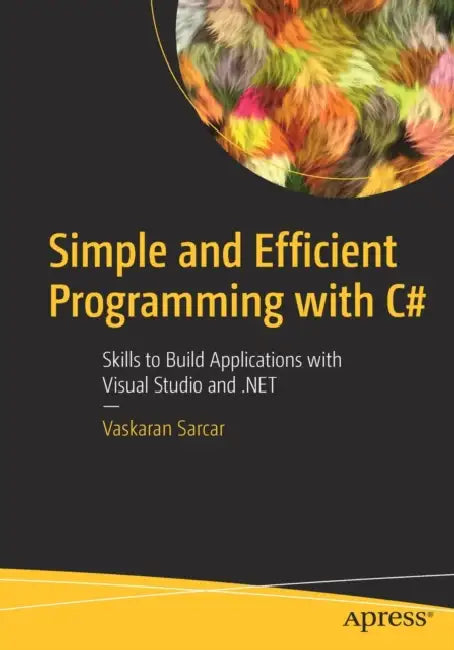 Simple and Efficient Programming with C#: Skills to Build Applications with Visual Studio and .Net by Vaskaran Sarcar