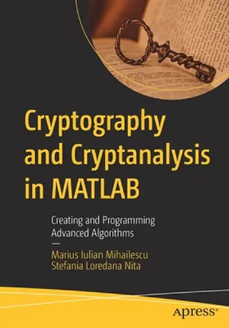 Cryptography and Cryptanalysis in MATLAB: Creating and Programming Advanced Algorithms by Marius Iulian Mihailescu