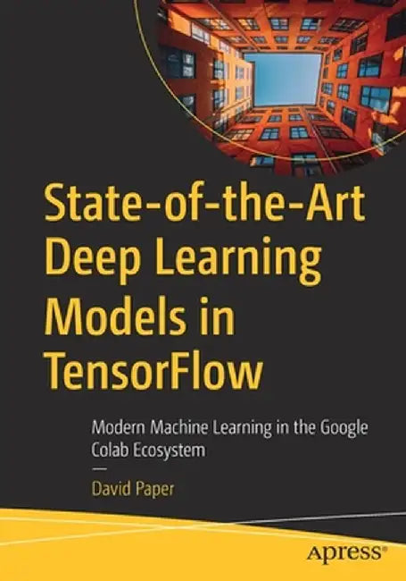 State-of-the-Art Deep Learning Models in TensorFlow: Modern Machine Learning in the Google Colab Ecosystem