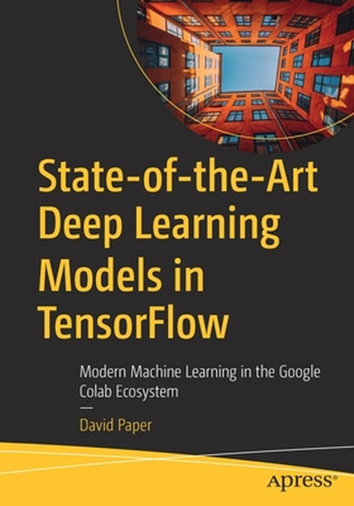 State-of-the-Art Deep Learning Models in TensorFlow: Modern Machine Learning in the Google Colab Ecosystem by 