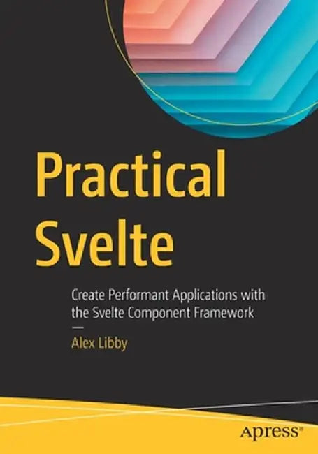 Practical Svelte: Create Performant Applications with the Svelte Component Framework by Alex Libby