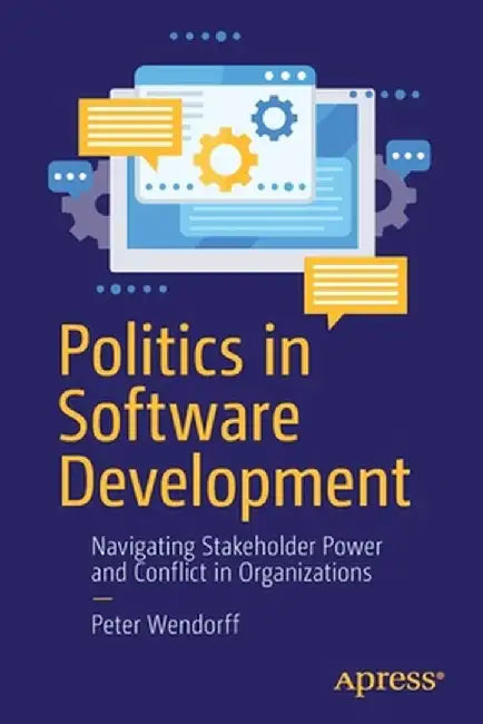 Politics in Software Development: Navigating Stakeholder Power and Conflict in Organizations by Peter Wendorff