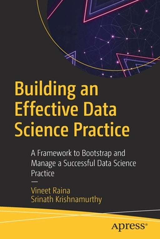 Building an Effective Data Science Practice: A Framework to Bootstrap and Manage a Successful Data Science Practice by Raina, Vineet