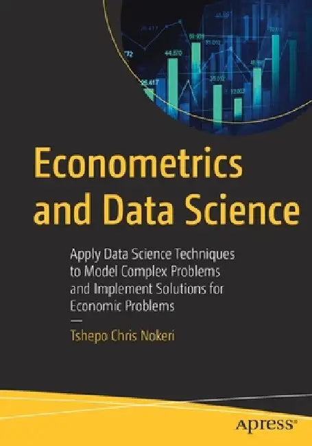 Econometrics and Data Science: Apply Data Science Techniques to Model Complex Problems and Implement Solutions for Economic Problems by Tshepo Chris Nokeri