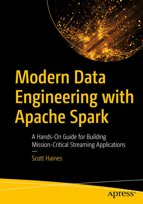 Modern Data Engineering with Apache Spark: A Hands-On Guide for Building Mission-Critical Streaming Applications by Haines