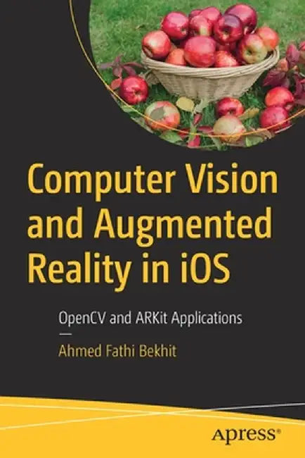 Computer Vision and Augmented Reality in iOS: OpenCV and ARKit Applications by Ahmed Fathi Bekhit
