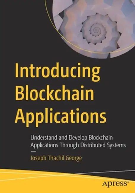 Introducing Blockchain Applications: Understand and Develop Blockchain Applications Through Distributed Systems by Joseph Thachil George