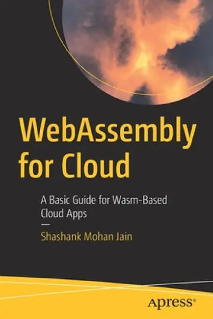 WebAssembly for Cloud: A Basic Guide for Wasm-Based Cloud Apps by Shashank Mohan Jain