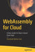 WebAssembly for Cloud: A Basic Guide for Wasm-Based Cloud Apps by Shashank Mohan Jain
