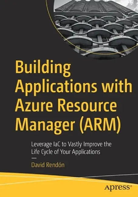 Building Applications with Azure Resource Manager (Arm): Leverage Iac to Vastly Improve the Life Cycle of Your Applications by David Rendón