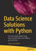 Data Science Solutions with Python: Fast and Scalable Models Using Keras, PySpark MLlib, H2O, XGBoost, and Scikit-Learn by Tshepo Chris Nokeri