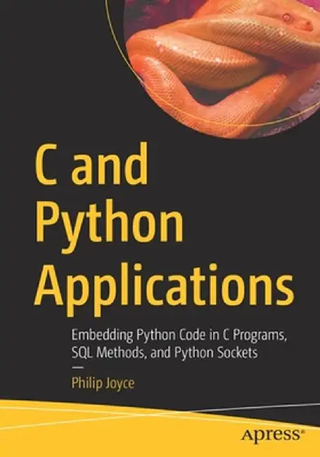 C and Python Applications: Embedding Python Code in C Programs, SQL Methods, and Python Sockets by Philip Joyce