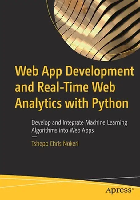 Web App Development and Real-Time Web Analytics with Python: Develop and Integrate Machine Learning Algorithms into Web Apps by Tshepo Chris Nokeri