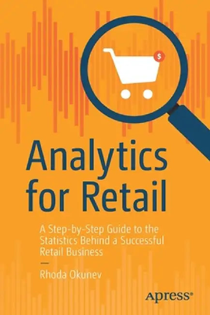 Analytics for Retail: A Step-By-Step Guide to the Statistics Behind a Successful Retail Business by Rhoda Okunev