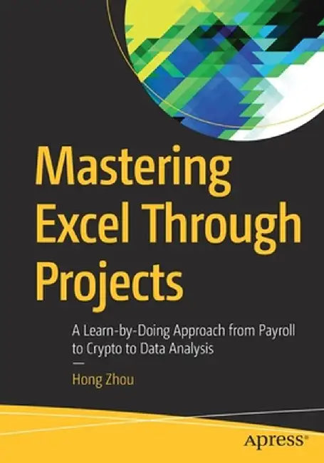 Mastering Excel Through Projects: A Learn-by-Doing Approach from Payroll to Crypto to Data Analysis by Hong Zhou