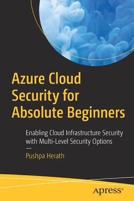 Azure Cloud Security for Absolute Beginners: Enabling Cloud Infrastructure Security with Multi-Level Security Options by Pushpa Herath