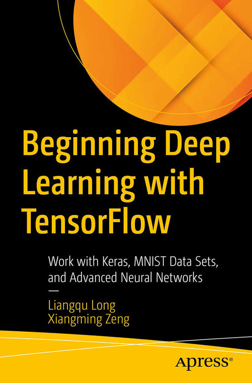 Beginning Deep Learning with TensorFlow: Work with Keras MNIST Data Sets and Advanced Neural Networks by Liangqu Long