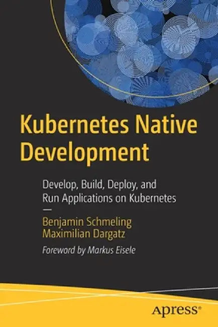 Kubernetes Native Development: Develop, Build, Deploy, and Run Applications on Kubernetes by Benjamin Schmeling