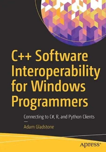 C++ Software Interoperability for Windows Programmers: Connecting to C#, R, and Python Clients by Adam Gladstone