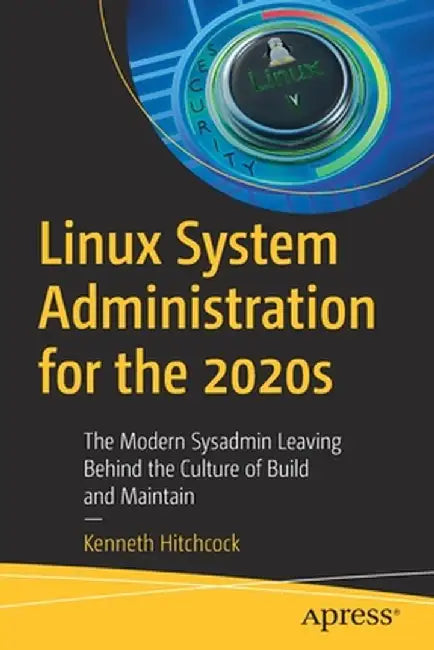 Linux System Administration for the 2020s: The Modern Sysadmin Leaving Behind the Culture of Build and Maintain by Kenneth Hitchcock
