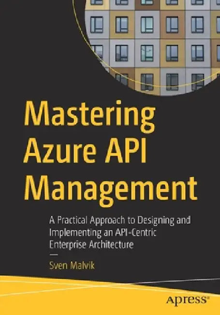Mastering Azure API Management: A Practical Approach to Designing and Implementing an API-Centric Enterprise Architecture by Sven Malvik