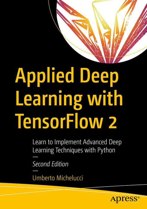 Applied Deep Learning with TensorFlow 2: Learn to Implement Advanced Deep Learning Techniques with Python by Umberto Michelucci