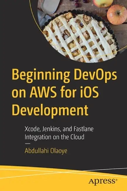 Beginning DevOps on AWS for iOS Development: Xcode, Jenkins, and Fastlane Integration on the Cloud by Abdullahi Olaoye
