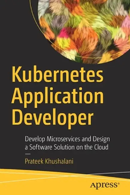 Kubernetes Application Developer: Develop Microservices and Design a Software Solution on the Cloud by Prateek Khushalani