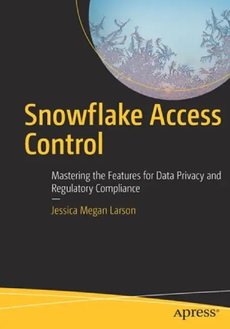 Snowflake Access Control: Mastering the Features for Data Privacy and Regulatory Compliance by Jessica Megan Larson