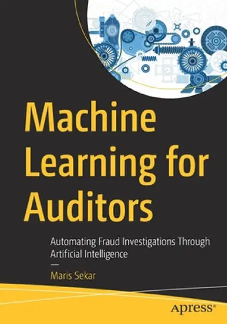 Machine Learning for Auditors: Automating Fraud Investigations Through Artificial Intelligence by Maris Sekar