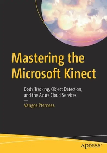 Mastering the Microsoft Kinect: Body Tracking, Object Detection, and the Azure Cloud Services by Vangos Pterneas