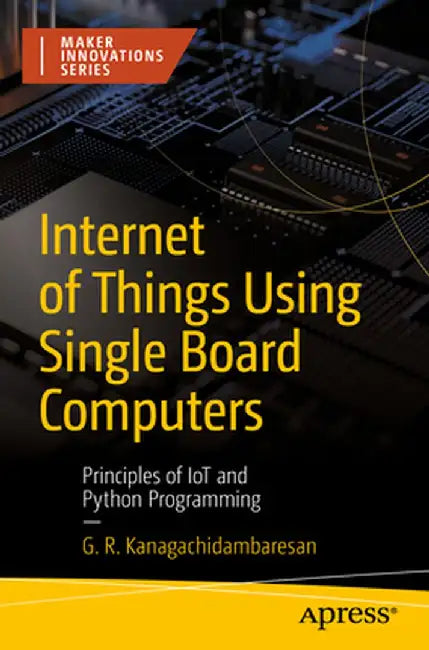 Internet of Things Using Single Board Computers: Principles of Iot and Python Programming by G. R. Kanagachidambaresan